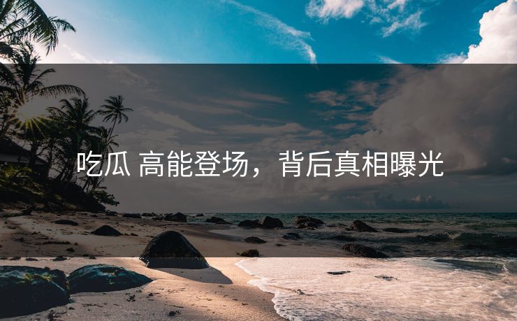 吃瓜 高能登场，背后真相曝光