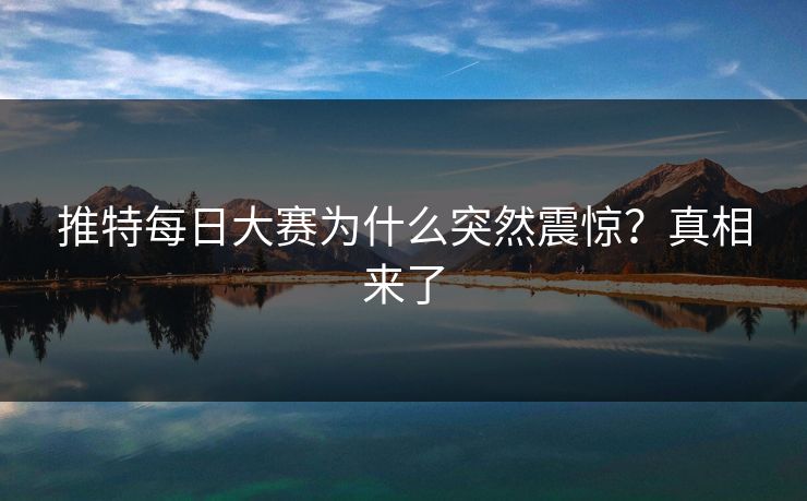 推特每日大赛为什么突然震惊？真相来了