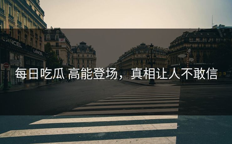 每日吃瓜 高能登场，真相让人不敢信