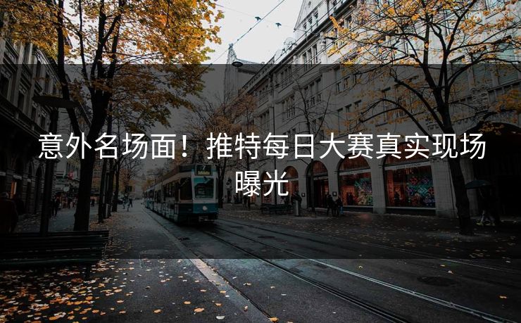 意外名场面！推特每日大赛真实现场曝光