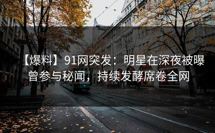 【爆料】91网突发：明星在深夜被曝曾参与秘闻，持续发酵席卷全网