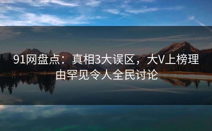 91网盘点：真相3大误区，大V上榜理由罕见令人全民讨论
