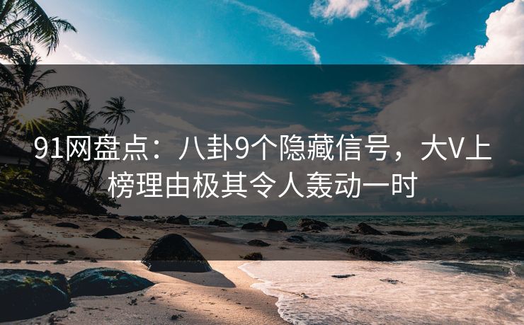 91网盘点：八卦9个隐藏信号，大V上榜理由极其令人轰动一时