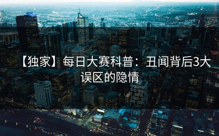 【独家】每日大赛科普：丑闻背后3大误区的隐情