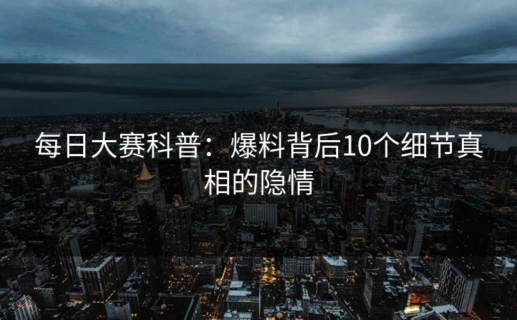 每日大赛科普：爆料背后10个细节真相的隐情