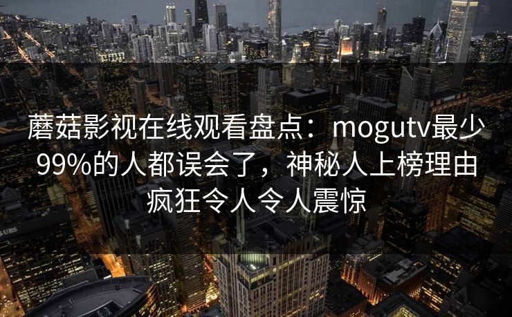 蘑菇影视在线观看盘点：mogutv最少99%的人都误会了，神秘人上榜理由疯狂令人令人震惊