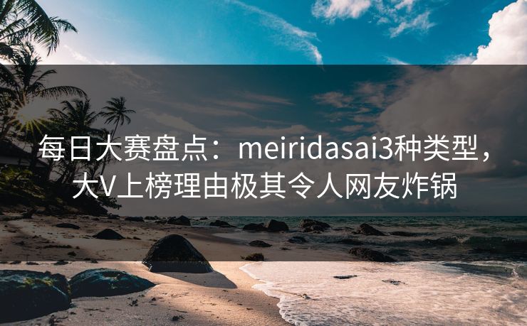 每日大赛盘点：meiridasai3种类型，大V上榜理由极其令人网友炸锅