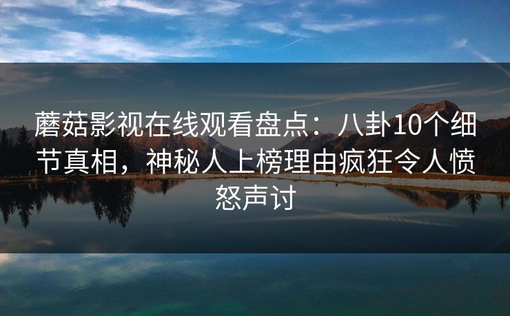 蘑菇影视在线观看盘点：八卦10个细节真相，神秘人上榜理由疯狂令人愤怒声讨