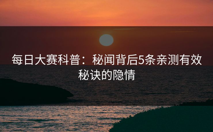 每日大赛科普：秘闻背后5条亲测有效秘诀的隐情
