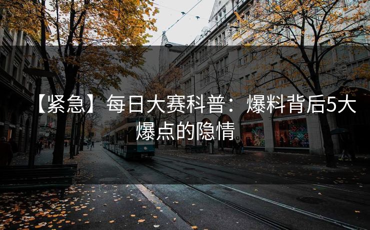 【紧急】每日大赛科普：爆料背后5大爆点的隐情