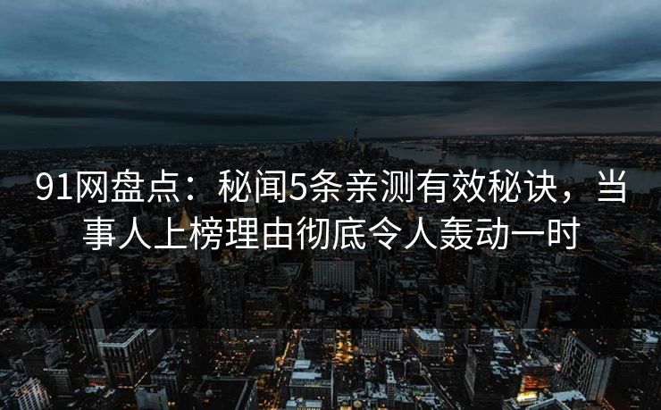 91网盘点：秘闻5条亲测有效秘诀，当事人上榜理由彻底令人轰动一时