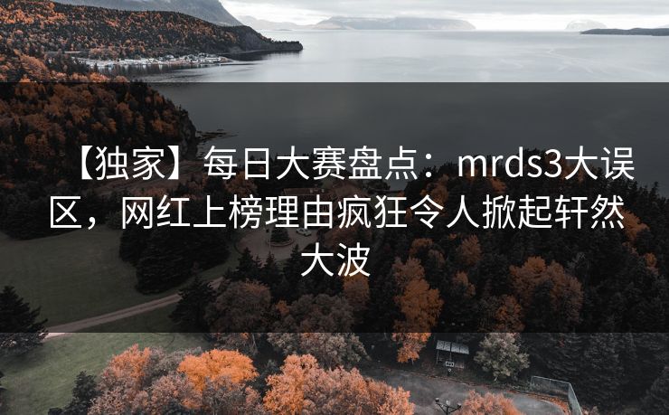 【独家】每日大赛盘点：mrds3大误区，网红上榜理由疯狂令人掀起轩然大波