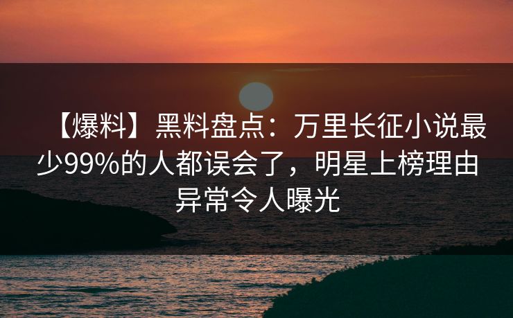 【爆料】黑料盘点:万里长征小说最少99%的人都误会了,明星上榜理由异常令人曝光 【爆料】黑料盘点:万里长征小说最少99%的人都误会了,明星上榜理由异常令人曝光
