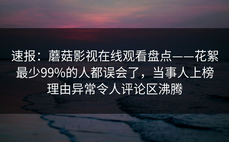 速报:蘑菇影视在线观看盘点——花絮最少99%的人都误会了,当事人上榜理由异常令人评论区沸腾 速报:蘑菇影视在线观看盘点——花絮最少99%的人都误会了,当事人上榜理由异常令人评论区沸腾