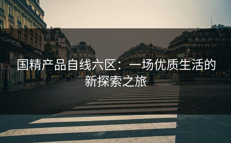国精产品自线六区：一场优质生活的新探索之旅