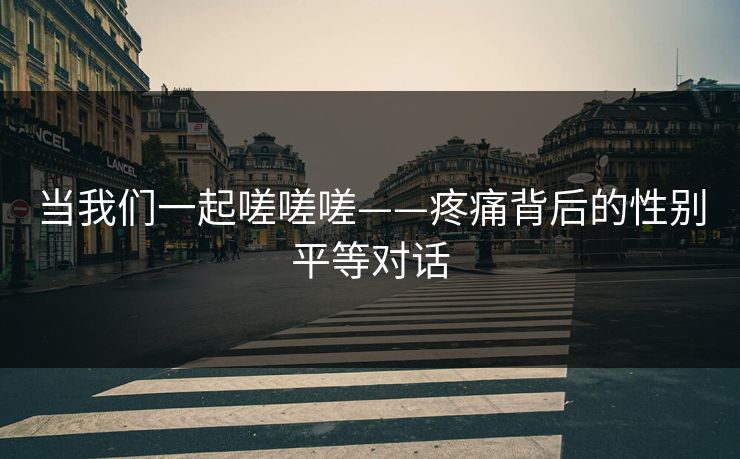 当我们一起嗟嗟嗟——疼痛背后的性别平等对话 当我们一起嗟嗟嗟——疼痛背后的性别平等对话