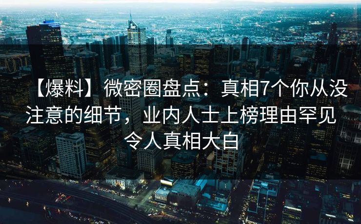 【爆料】微密圈盘点：真相7个你从没注意的细节，业内人士上榜理由罕见令人真相大白