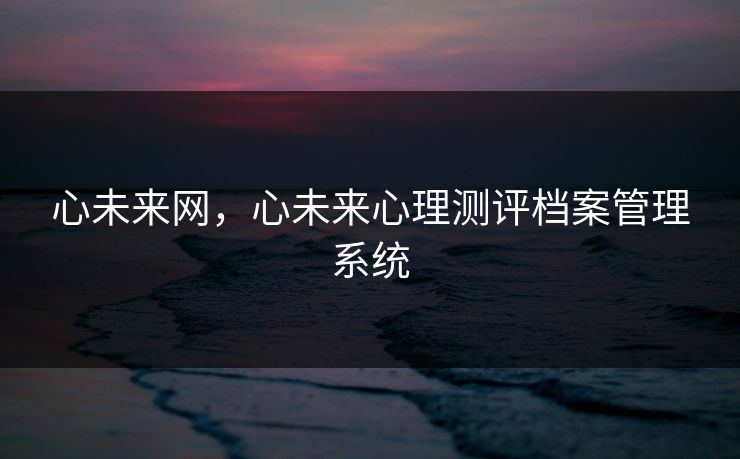 心未来网，心未来心理测评档案管理系统