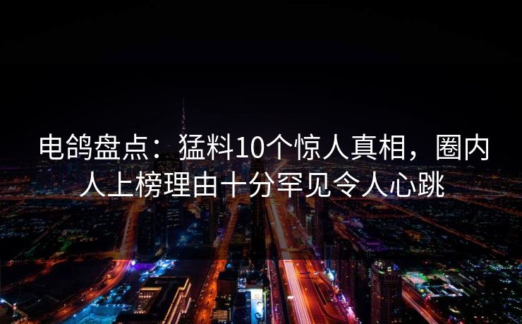 电鸽盘点：猛料10个惊人真相，圈内人上榜理由十分罕见令人心跳