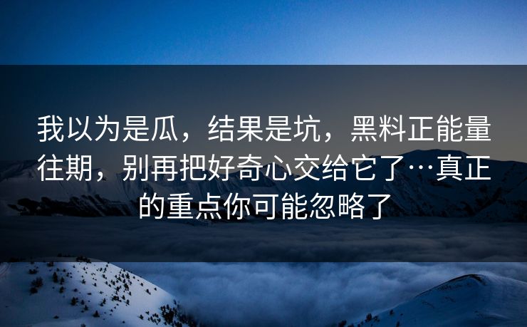 我以为是瓜，结果是坑，黑料正能量往期，别再把好奇心交给它了…真正的重点你可能忽略了