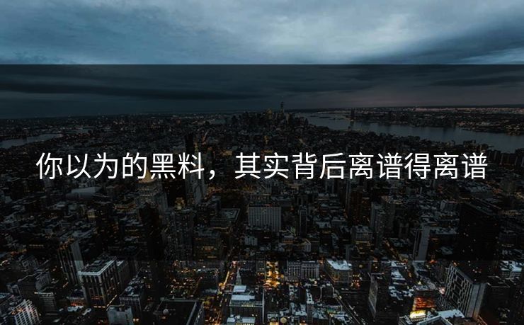 你以为的黑料，其实背后离谱得离谱