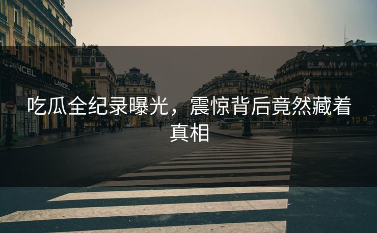 吃瓜全纪录曝光，震惊背后竟然藏着真相