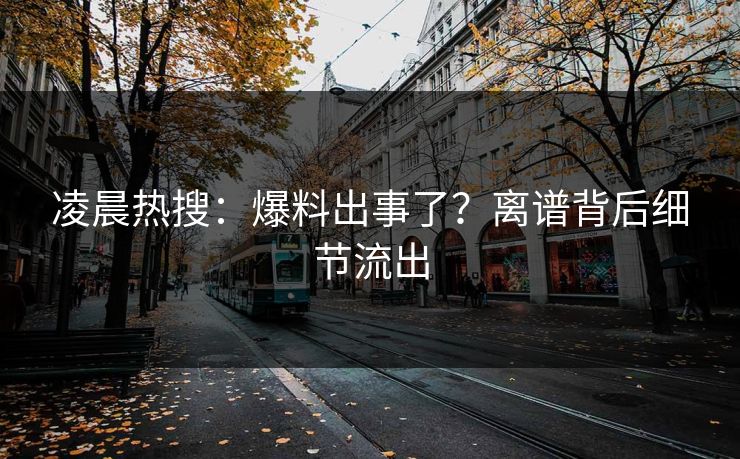 凌晨热搜：爆料出事了？离谱背后细节流出