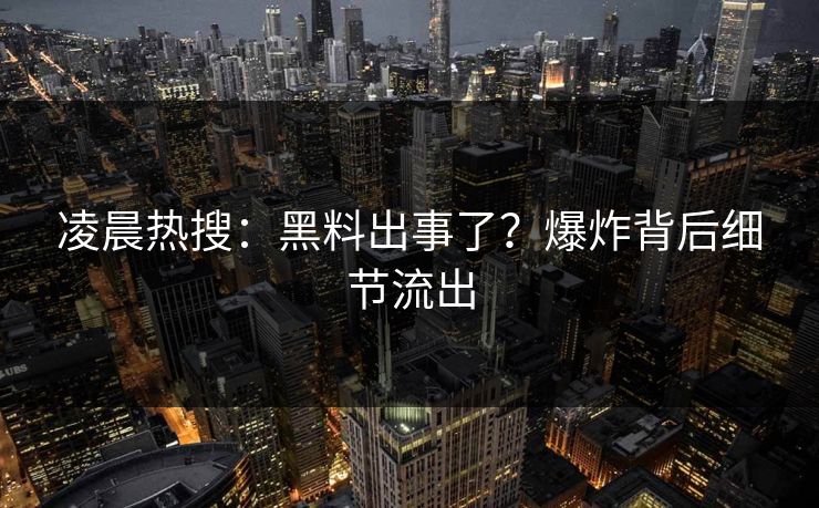 凌晨热搜：黑料出事了？爆炸背后细节流出