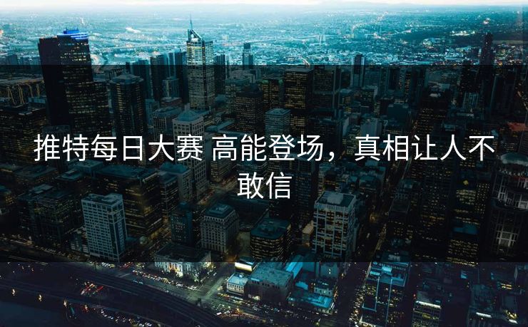 推特每日大赛 高能登场，真相让人不敢信