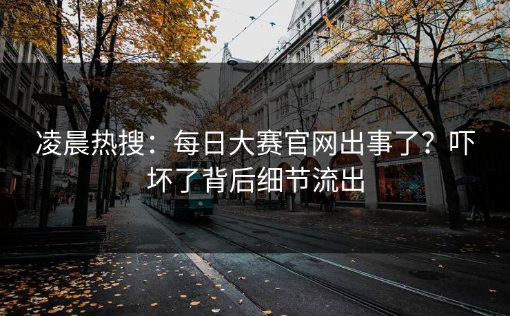凌晨热搜：每日大赛官网出事了？吓坏了背后细节流出