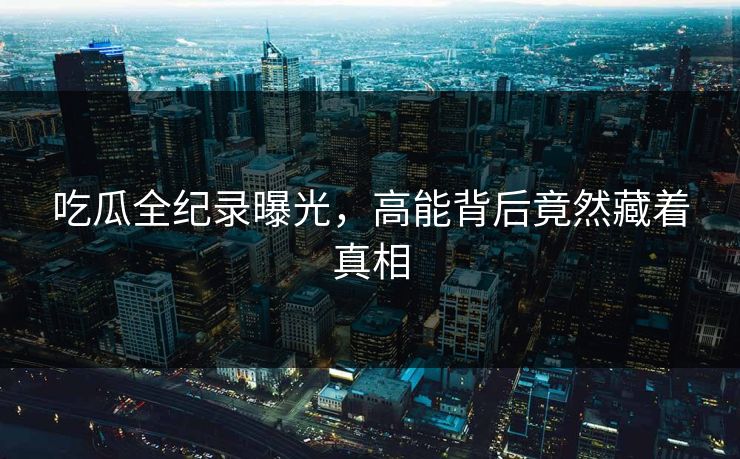 吃瓜全纪录曝光，高能背后竟然藏着真相