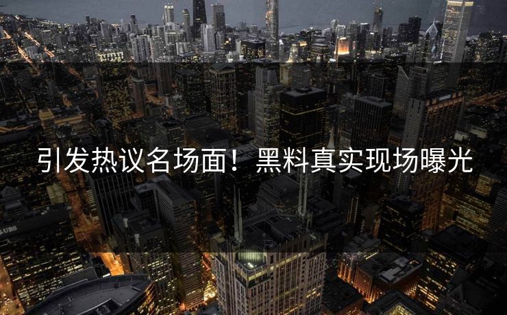引发热议名场面！黑料真实现场曝光