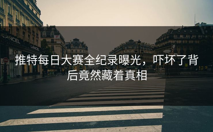 推特每日大赛全纪录曝光，吓坏了背后竟然藏着真相