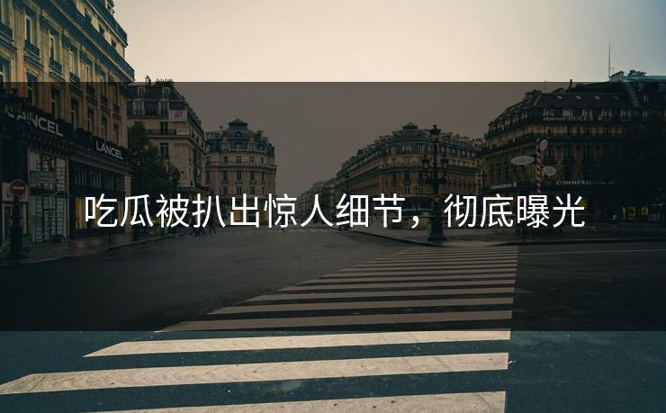 吃瓜被扒出惊人细节，彻底曝光