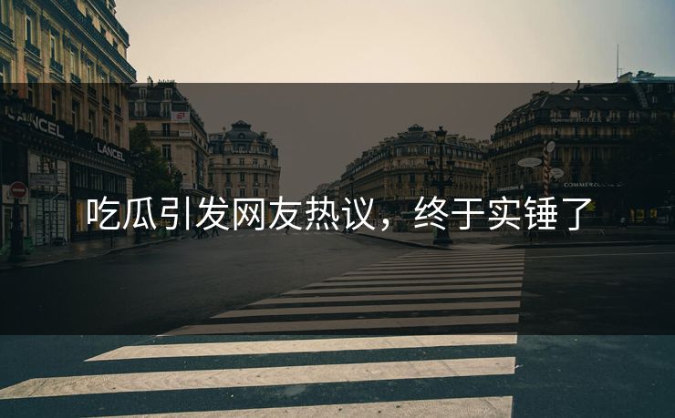 吃瓜引发网友热议，终于实锤了