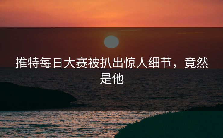 推特每日大赛被扒出惊人细节，竟然是他