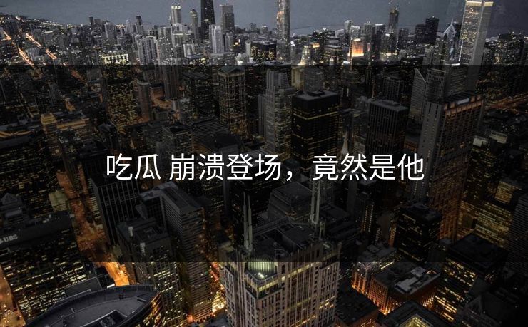 吃瓜 崩溃登场，竟然是他