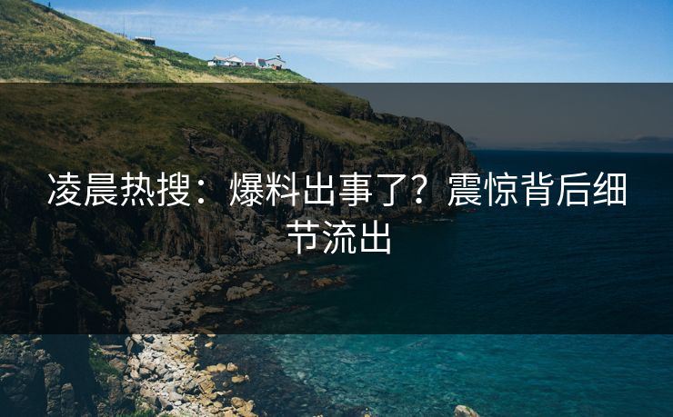 凌晨热搜：爆料出事了？震惊背后细节流出