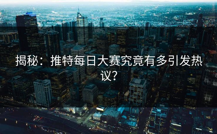 揭秘：推特每日大赛究竟有多引发热议？
