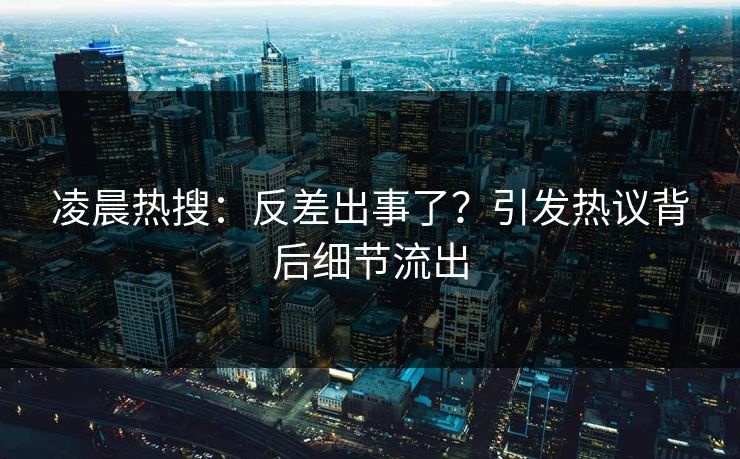 凌晨热搜：反差出事了？引发热议背后细节流出