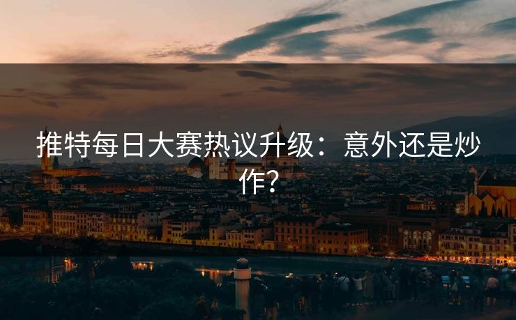 推特每日大赛热议升级：意外还是炒作？