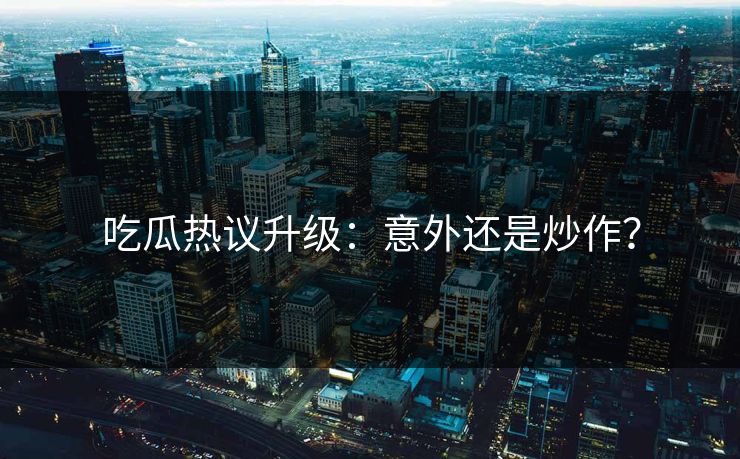 吃瓜热议升级：意外还是炒作？