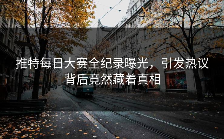 推特每日大赛全纪录曝光，引发热议背后竟然藏着真相