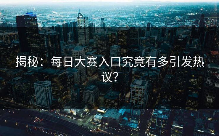 揭秘：每日大赛入口究竟有多引发热议？