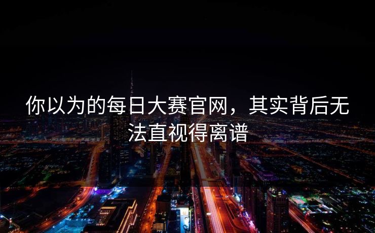 你以为的每日大赛官网，其实背后无法直视得离谱
