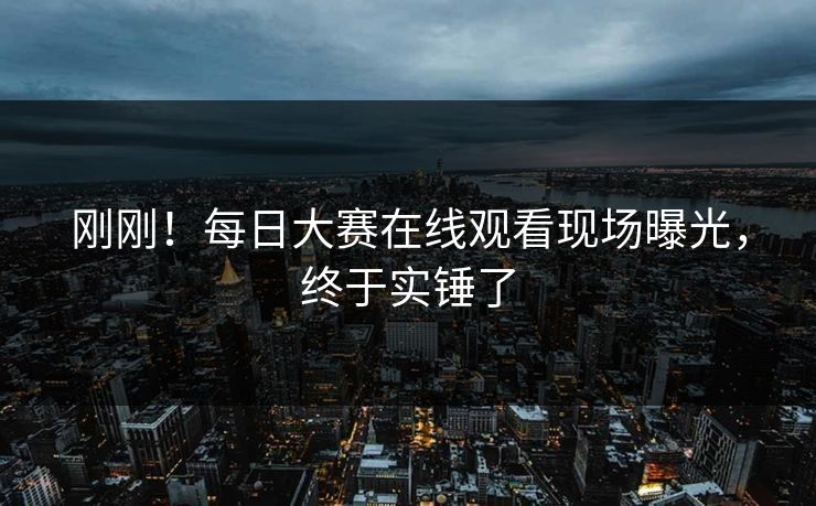 刚刚！每日大赛在线观看现场曝光，终于实锤了