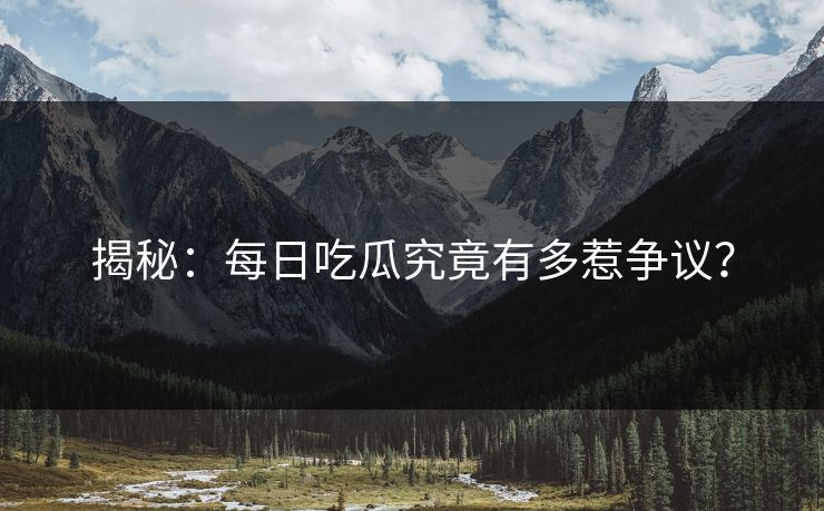 揭秘：每日吃瓜究竟有多惹争议？