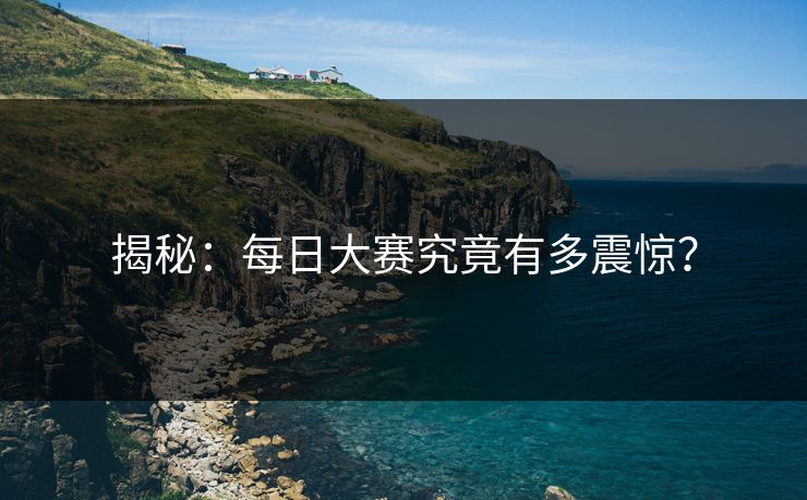 揭秘：每日大赛究竟有多震惊？