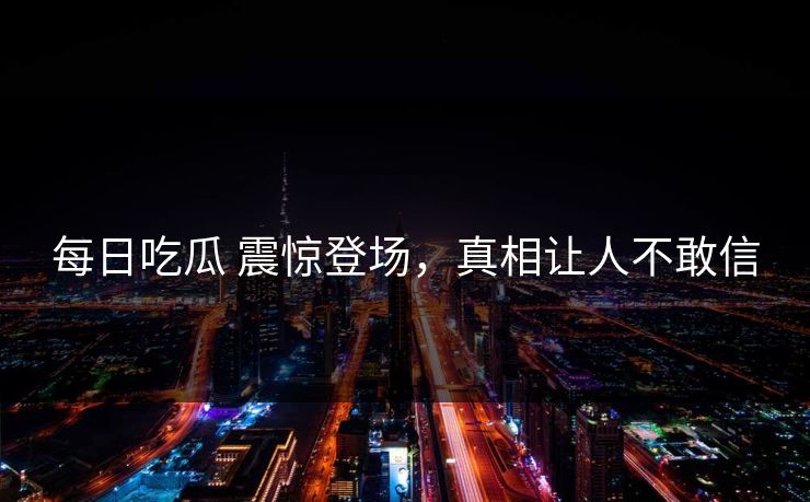 每日吃瓜 震惊登场，真相让人不敢信