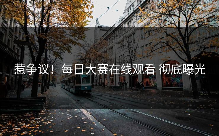 惹争议！每日大赛在线观看 彻底曝光